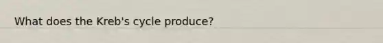 What does the Kreb's cycle produce?