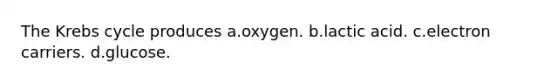 The Krebs cycle produces a.oxygen. b.lactic acid. c.electron carriers. d.glucose.