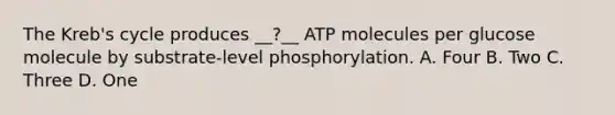 The Kreb's cycle produces __?__ ATP molecules per glucose molecule by substrate-level phosphorylation. A. Four B. Two C. Three D. One