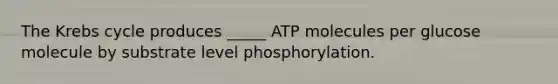 The Krebs cycle produces _____ ATP molecules per glucose molecule by substrate level phosphorylation.