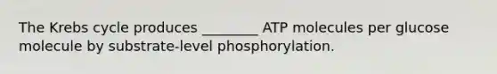 The Krebs cycle produces ________ ATP molecules per glucose molecule by substrate-level phosphorylation.