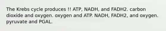 The <a href='https://www.questionai.com/knowledge/kqfW58SNl2-krebs-cycle' class='anchor-knowledge'>krebs cycle</a> produces !! ATP, NADH, and FADH2. carbon dioxide and oxygen. oxygen and ATP. NADH, FADH2, and oxygen. pyruvate and PGAL.