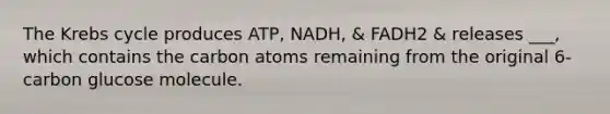 The Krebs cycle produces ATP, NADH, & FADH2 & releases ___, which contains the carbon atoms remaining from the original 6-carbon glucose molecule.