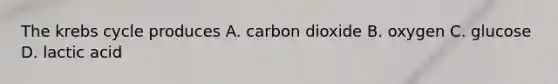 The krebs cycle produces A. carbon dioxide B. oxygen C. glucose D. lactic acid