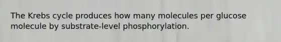 The Krebs cycle produces how many molecules per glucose molecule by substrate-level phosphorylation.