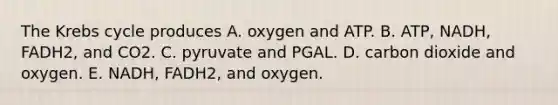 The Krebs cycle produces A. oxygen and ATP. B. ATP, NADH, FADH2, and CO2. C. pyruvate and PGAL. D. carbon dioxide and oxygen. E. NADH, FADH2, and oxygen.