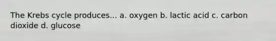 The <a href='https://www.questionai.com/knowledge/kqfW58SNl2-krebs-cycle' class='anchor-knowledge'>krebs cycle</a> produces... a. oxygen b. lactic acid c. carbon dioxide d. glucose