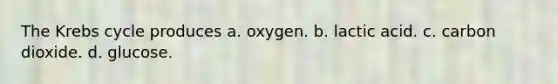 The Krebs cycle produces a. oxygen. b. lactic acid. c. carbon dioxide. d. glucose.