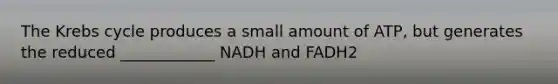 The <a href='https://www.questionai.com/knowledge/kqfW58SNl2-krebs-cycle' class='anchor-knowledge'>krebs cycle</a> produces a small amount of ATP, but generates the reduced ____________ NADH and FADH2