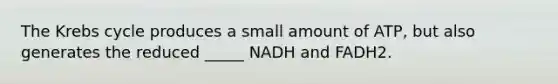 The Krebs cycle produces a small amount of ATP, but also generates the reduced _____ NADH and FADH2.