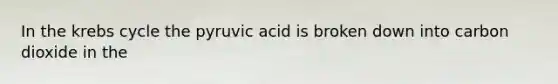 In the krebs cycle the pyruvic acid is broken down into carbon dioxide in the