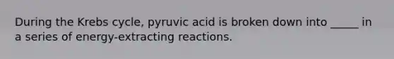 During the Krebs cycle, pyruvic acid is broken down into _____ in a series of energy-extracting reactions.