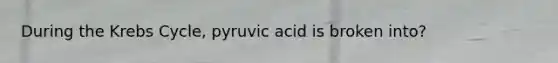 During the Krebs Cycle, pyruvic acid is broken into?