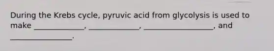 During the Krebs cycle, pyruvic acid from glycolysis is used to make _____________, _____________, __________________, and ________________.