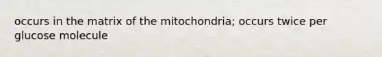 occurs in the matrix of the mitochondria; occurs twice per glucose molecule