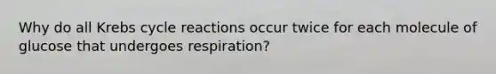 Why do all Krebs cycle reactions occur twice for each molecule of glucose that undergoes respiration?