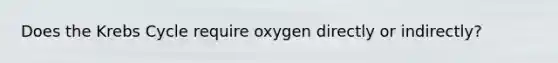 Does the Krebs Cycle require oxygen directly or indirectly?