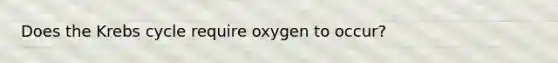 Does the Krebs cycle require oxygen to occur?