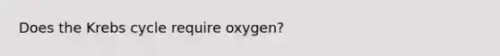 Does the Krebs cycle require oxygen?