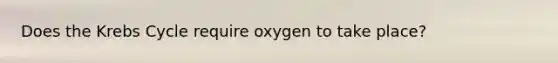 Does the Krebs Cycle require oxygen to take place?