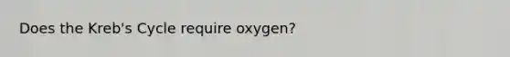 Does the Kreb's Cycle require oxygen?