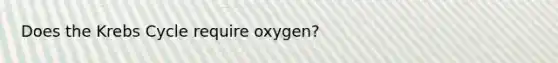 Does the Krebs Cycle require oxygen?