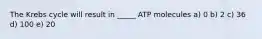 The Krebs cycle will result in _____ ATP molecules a) 0 b) 2 c) 36 d) 100 e) 20