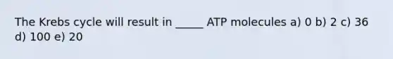 The Krebs cycle will result in _____ ATP molecules a) 0 b) 2 c) 36 d) 100 e) 20