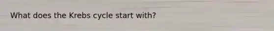 What does the Krebs cycle start with?