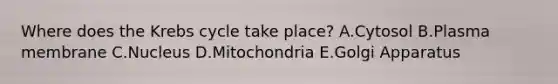 Where does the Krebs cycle take place? A.Cytosol B.Plasma membrane C.Nucleus D.Mitochondria E.Golgi Apparatus