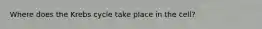 Where does the Krebs cycle take place in the cell?