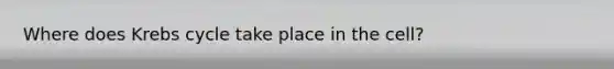 Where does Krebs cycle take place in the cell?