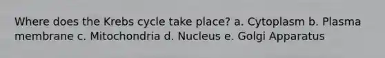 Where does the Krebs cycle take place? a. Cytoplasm b. Plasma membrane c. Mitochondria d. Nucleus e. Golgi Apparatus