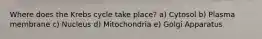 Where does the Krebs cycle take place? a) Cytosol b) Plasma membrane c) Nucleus d) Mitochondria e) Golgi Apparatus
