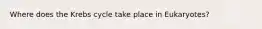 Where does the Krebs cycle take place in Eukaryotes?