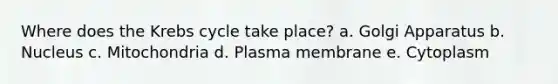 Where does the Krebs cycle take place? a. Golgi Apparatus b. Nucleus c. Mitochondria d. Plasma membrane e. Cytoplasm