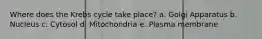 Where does the Krebs cycle take place? a. Golgi Apparatus b. Nucleus c. Cytosol d. Mitochondria e. Plasma membrane