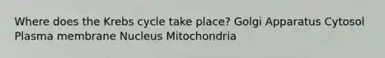 Where does the Krebs cycle take place? Golgi Apparatus Cytosol Plasma membrane Nucleus Mitochondria