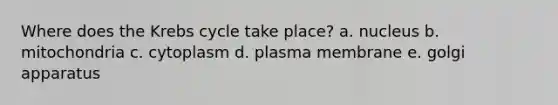 Where does the <a href='https://www.questionai.com/knowledge/kqfW58SNl2-krebs-cycle' class='anchor-knowledge'>krebs cycle</a> take place? a. nucleus b. mitochondria c. cytoplasm d. plasma membrane e. golgi apparatus