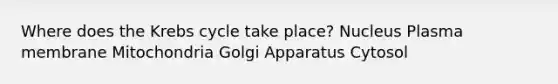 Where does the Krebs cycle take place? Nucleus Plasma membrane Mitochondria Golgi Apparatus Cytosol