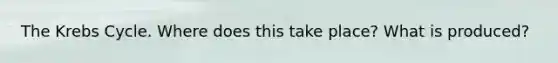 The Krebs Cycle. Where does this take place? What is produced?