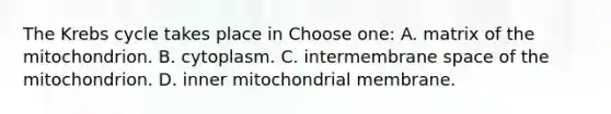 The Krebs cycle takes place in Choose one: A. matrix of the mitochondrion. B. cytoplasm. C. intermembrane space of the mitochondrion. D. inner mitochondrial membrane.