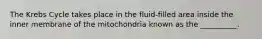 The Krebs Cycle takes place in the fluid-filled area inside the inner membrane of the mitochondria known as the __________.