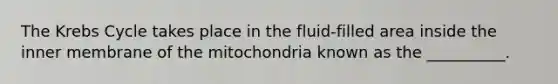 The Krebs Cycle takes place in the fluid-filled area inside the inner membrane of the mitochondria known as the __________.