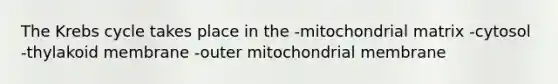 The Krebs cycle takes place in the -mitochondrial matrix -cytosol -thylakoid membrane -outer mitochondrial membrane