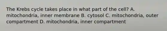 The Krebs cycle takes place in what part of the cell? A. mitochondria, inner membrane B. cytosol C. mitochondria, outer compartment D. mitochondria, inner compartment