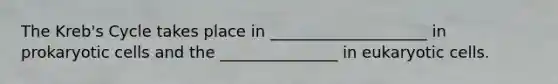The Kreb's Cycle takes place in ____________________ in prokaryotic cells and the _______________ in eukaryotic cells.