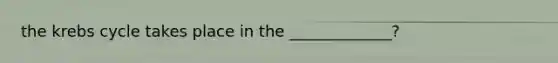 the <a href='https://www.questionai.com/knowledge/kqfW58SNl2-krebs-cycle' class='anchor-knowledge'>krebs cycle</a> takes place in the _____________?