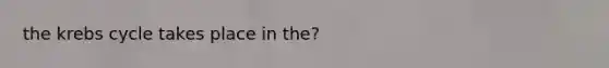 the krebs cycle takes place in the?