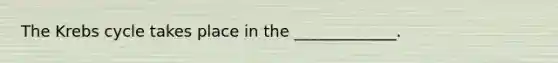 The Krebs cycle takes place in the _____________.